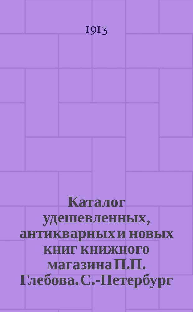 Каталог удешевленных, антикварных и новых книг книжного магазина П.П. Глебова. С.-Петербург.. : № [1]-. № 4