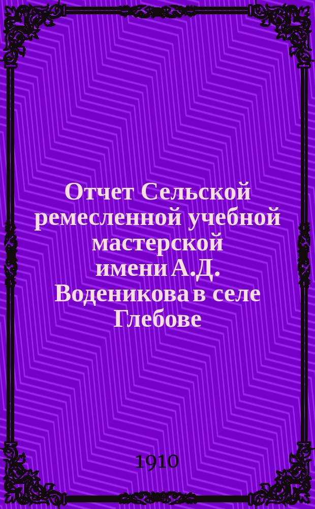 Отчет Сельской ремесленной учебной мастерской имени А.Д. Воденикова в селе Глебове, Рыбинского уезда, Ярославской губ. ... ... с 1 сентября 1908 года по 1 января 1910 года