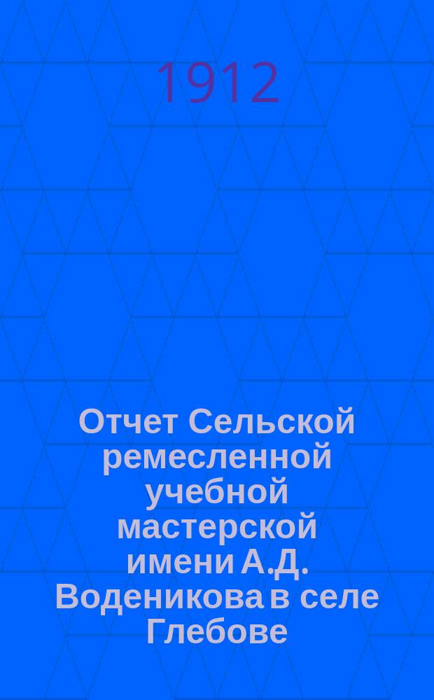 Отчет Сельской ремесленной учебной мастерской имени А.Д. Воденикова в селе Глебове, Рыбинского уезда, Ярославской губ. ... ... за 1911 год