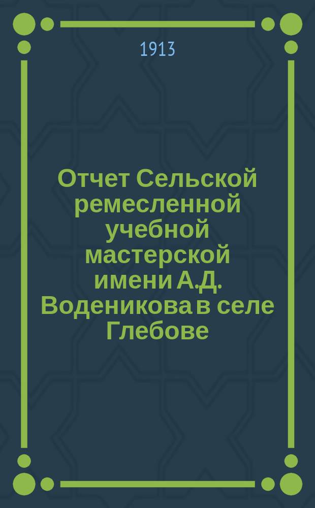 Отчет Сельской ремесленной учебной мастерской имени А.Д. Воденикова в селе Глебове, Рыбинского уезда, Ярославской губ. ... ... за 1912 год