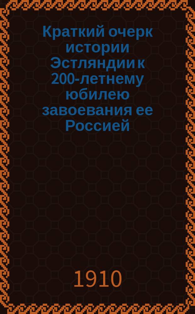 Краткий очерк истории Эстляндии к 200-летнему юбилею завоевания ее Россией