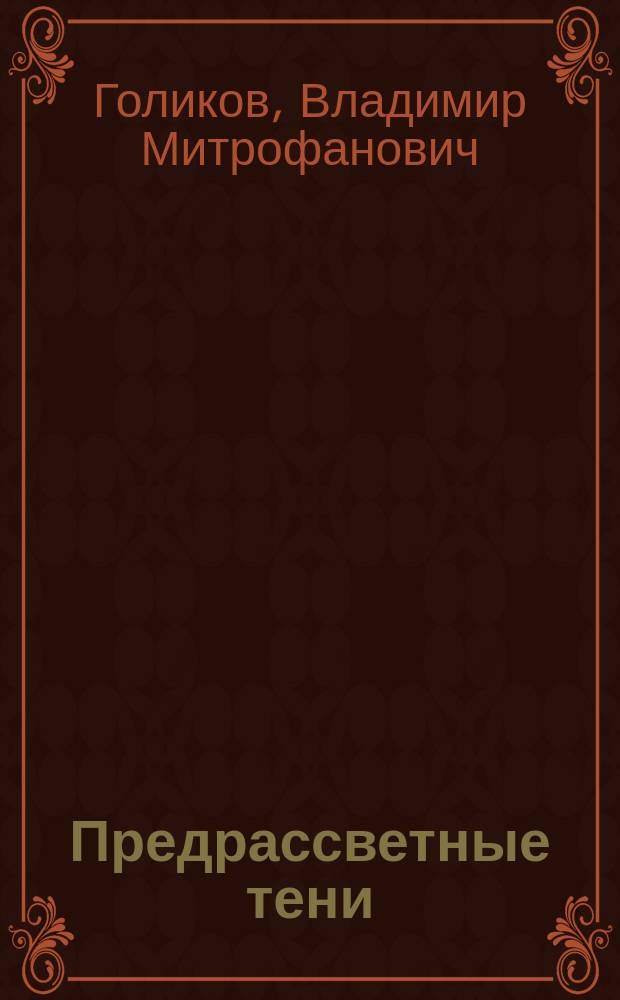 Предрассветные тени : Сцены из помещичьей жизни в 4 д. В.М. Голикова