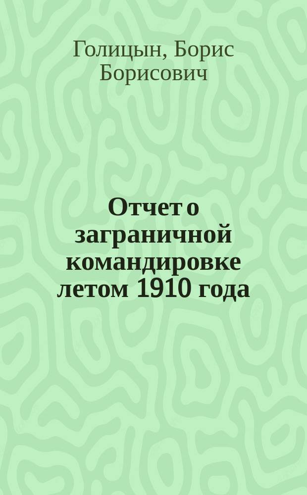 ... Отчет о заграничной командировке летом 1910 года : Доложено в заседании Физ.-мат. отд. 15 сент. 1910 г.