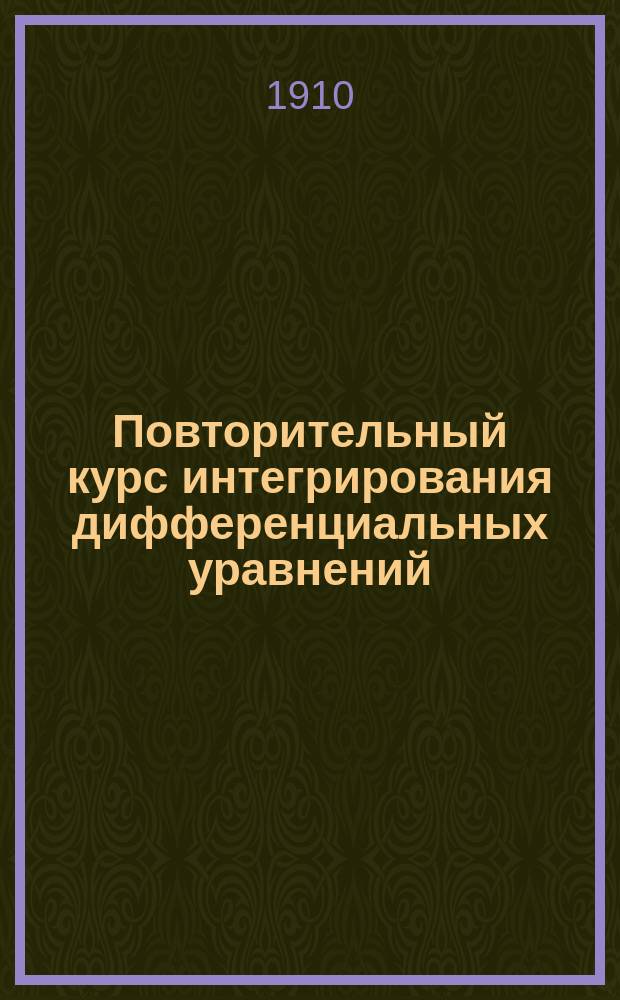 Повторительный курс интегрирования дифференциальных уравнений : В размере требований Унив. физ.-мат. испытат. комис