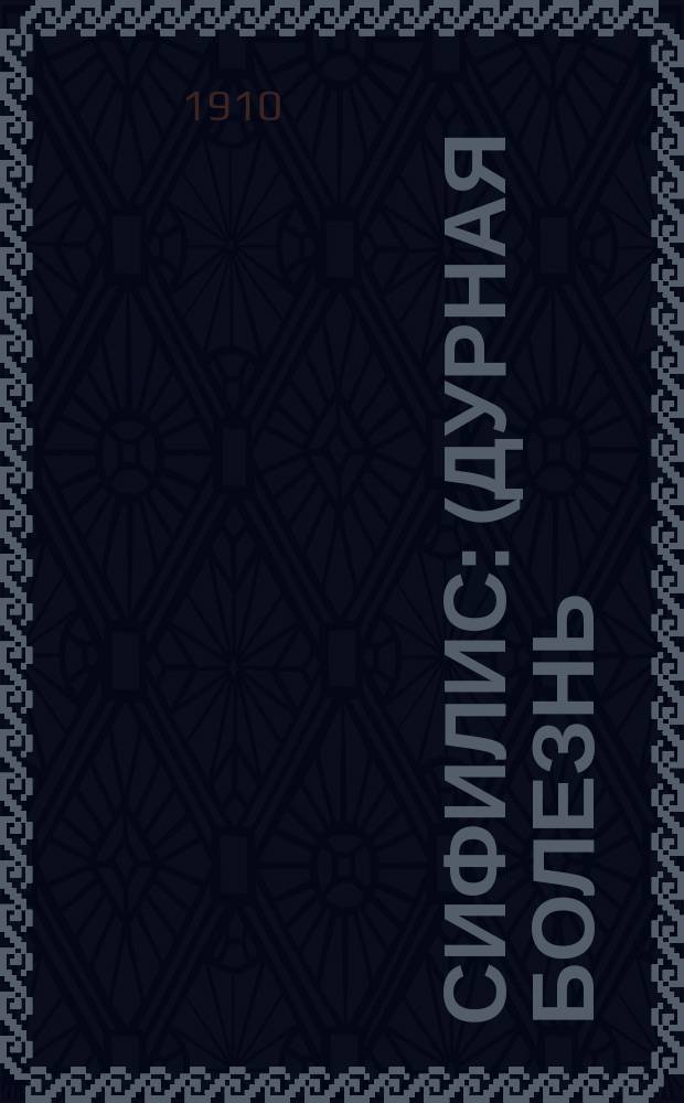 Сифилис : (Дурная болезнь) : Свойства болезни. Способы ее распространения. Предупреждение заражений. Наследственная передача. Лечение : С 15 рис. в тексте