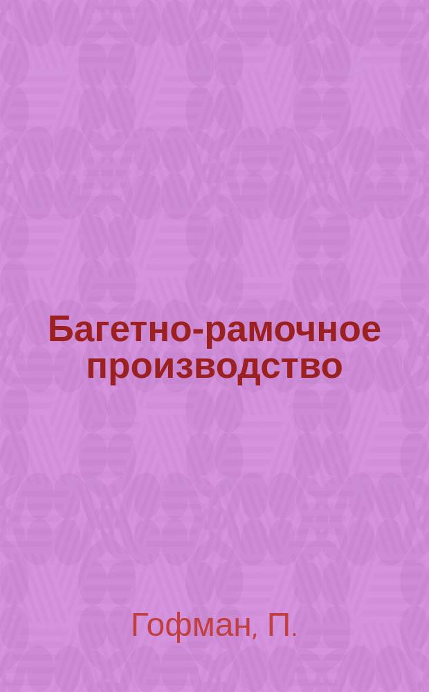 Багетно-рамочное производство : Практ. руководство по изготовлению различ. багетов : Грунтовка, лепка, позолота, имитация и рамочно-столяр. дело