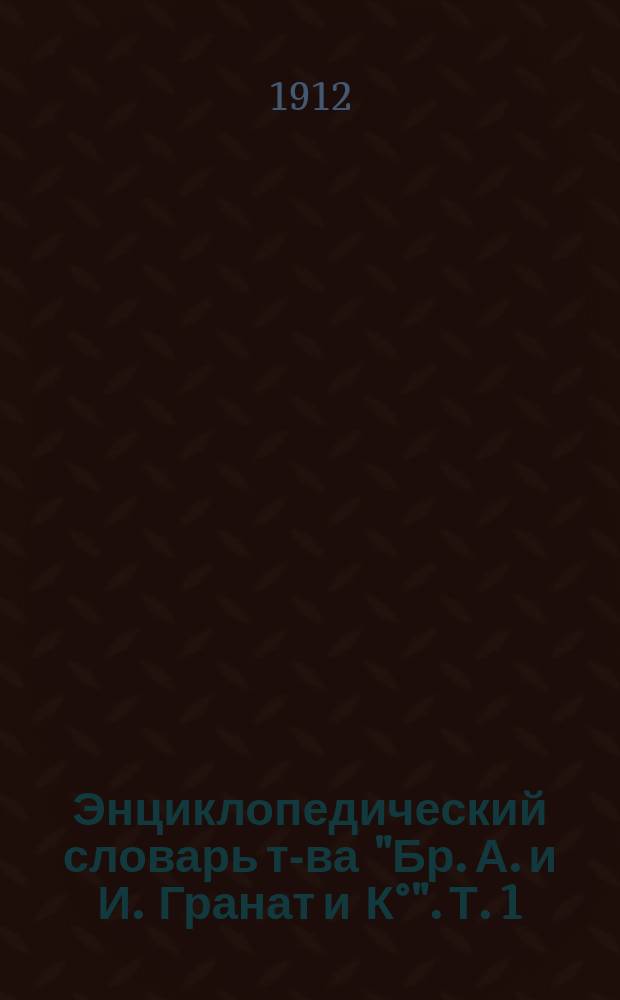 Энциклопедический словарь т-ва "Бр. А. и И. Гранат и К°". Т. 1 : А - Актуарий