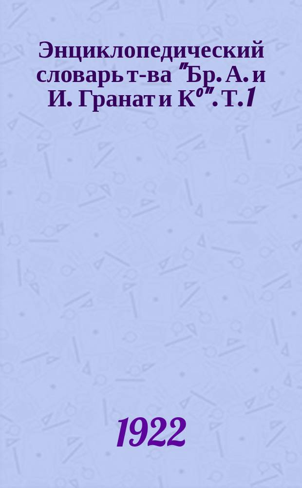 Энциклопедический словарь т-ва "Бр. А. и И. Гранат и К°". Т. 1 : А - Актуарий