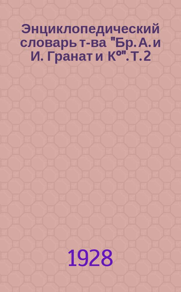 Энциклопедический словарь т-ва "Бр. А. и И. Гранат и К&deg;". Т. 2 : Акт - Анатоцизм