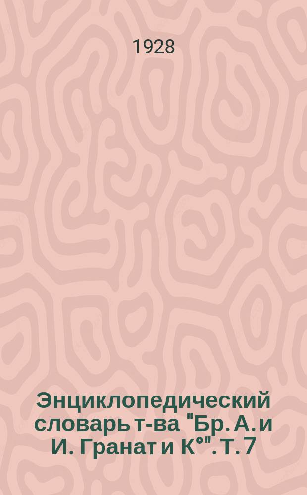 Энциклопедический словарь т-ва "Бр. А. и И. Гранат и К°". Т. 7