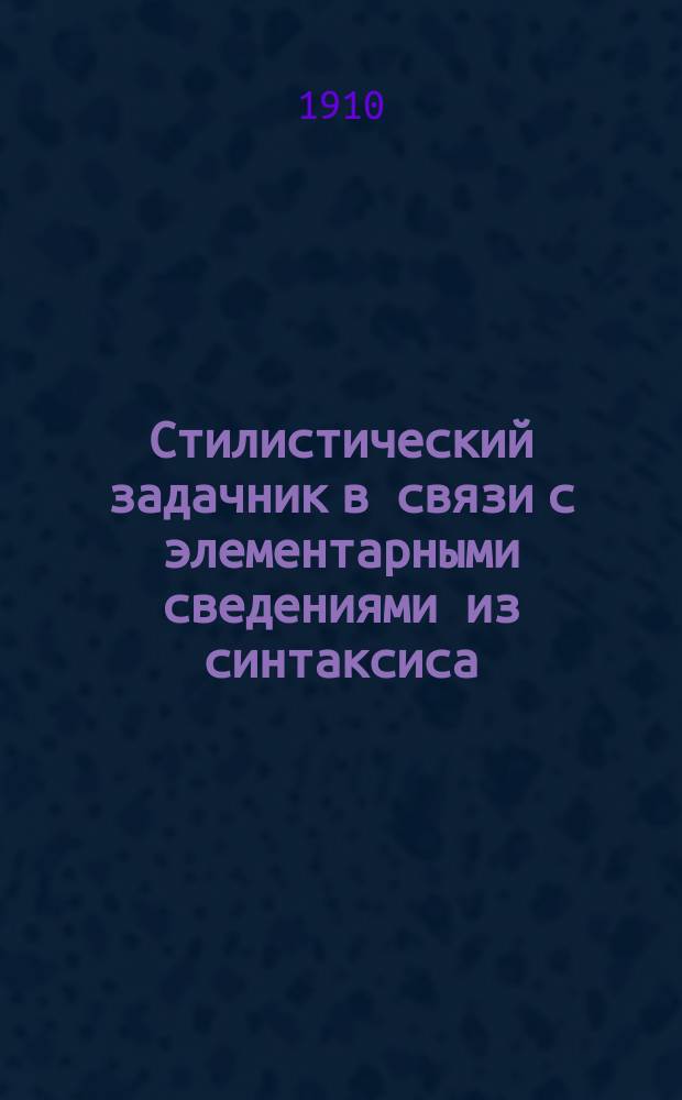 Стилистический задачник в связи с элементарными сведениями из синтаксиса : Учеб. пособие для нач. уч-щ