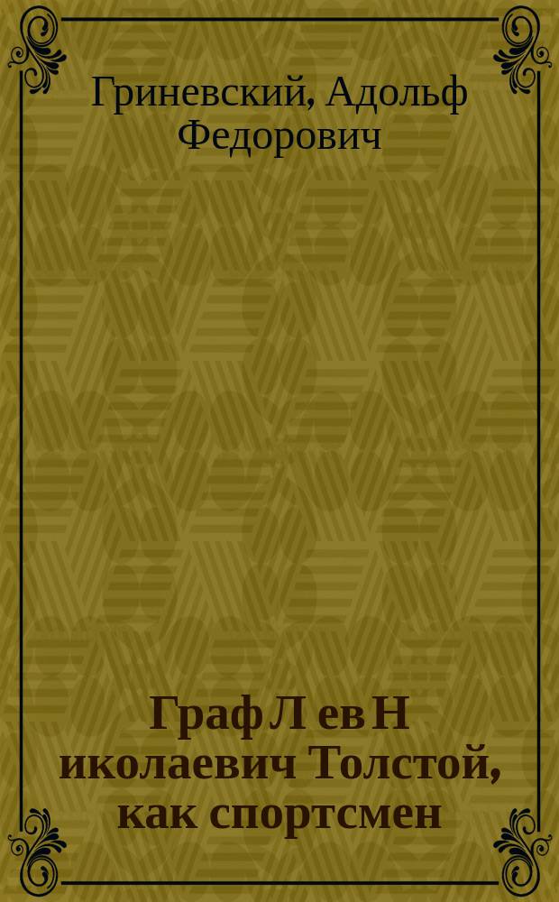 Граф Л[ев] Н[иколаевич] Толстой, как спортсмен : Докл. А.Ф. Гриневского, чит. в собр. О-ва телес. воспитания "Богатырь" 29 окт. 1910 г.