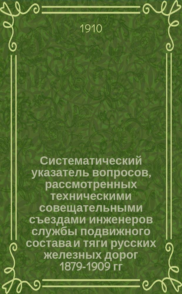 Систематический указатель вопросов, рассмотренных техническими совещательными съездами инженеров службы подвижного состава и тяги русских железных дорог 1879-1909 гг. : 1-27 съезды