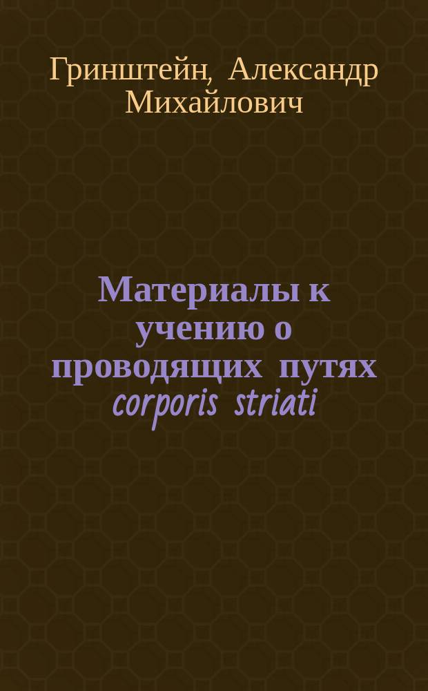 ... Материалы к учению о проводящих путях corporis striati : Дис. на степ. д-ра мед. лекаря Александра Гринштейна