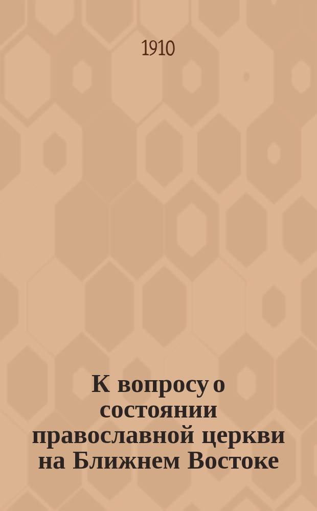 К вопросу о состоянии православной церкви на Ближнем Востоке : Из отчета о поездке на Ближ. Восток, представл. в Совет Киев. духов. акад
