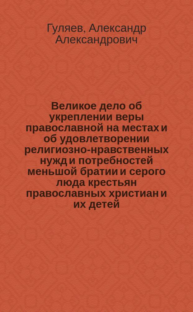 Великое дело об укреплении веры православной на местах и об удовлетворении религиозно-нравственных нужд и потребностей меньшой братии и серого люда крестьян православных христиан и их детей : Сборник