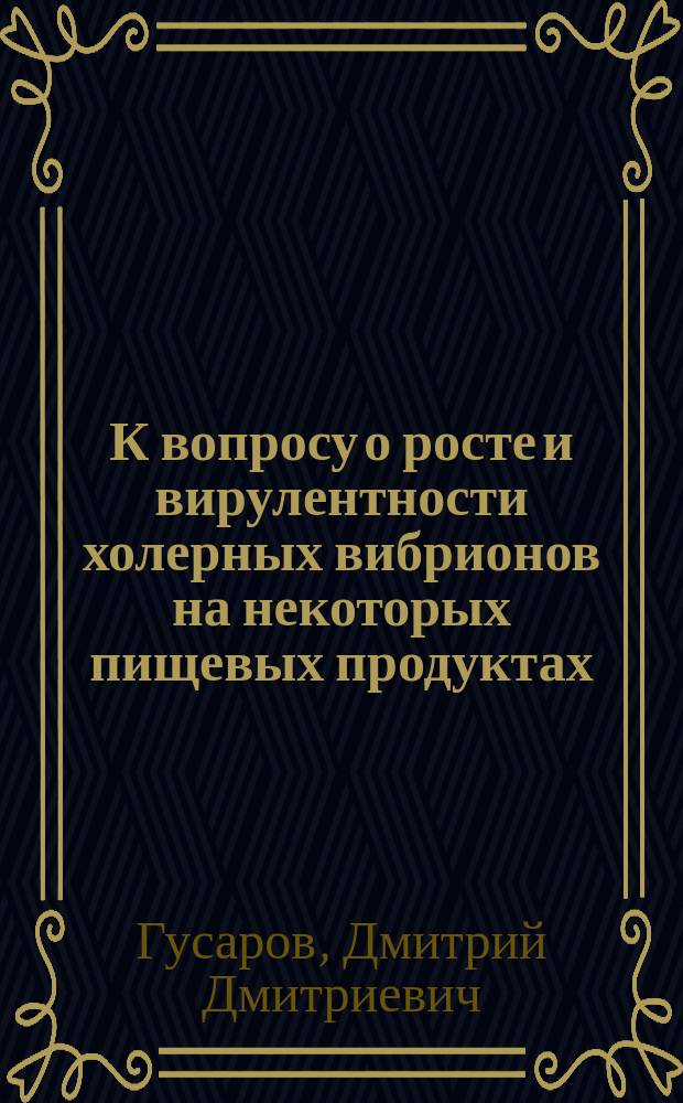 К вопросу о росте и вирулентности холерных вибрионов на некоторых пищевых продуктах : (Эксперим. исслед.) : Дис. на степ. д-ра мед. Д.Д. Гусарова