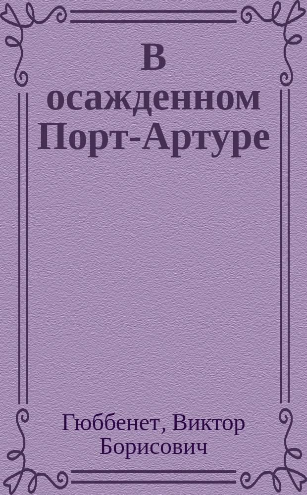 В осажденном Порт-Артуре : Очерки воен.-сан. дела и заметки по полевой хирургии