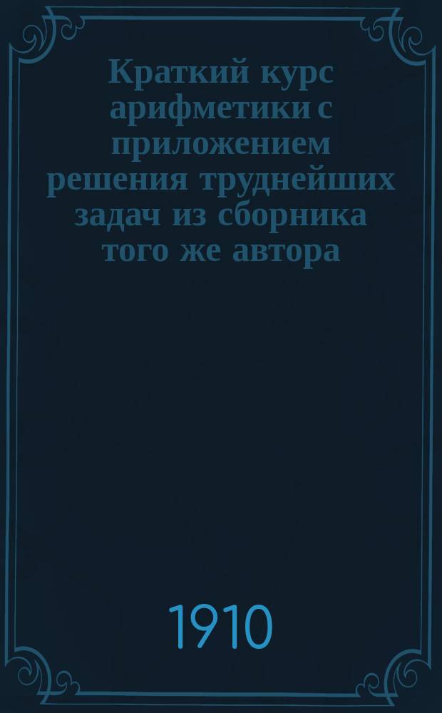 Краткий курс арифметики с приложением решения труднейших задач из сборника того же автора