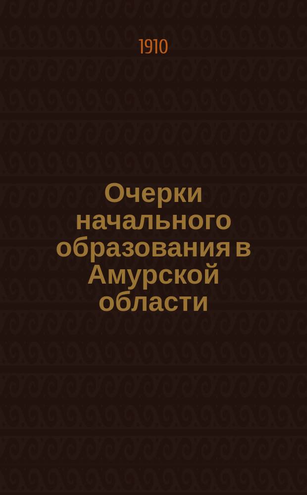 Очерки начального образования в Амурской области : Докл. А.В. Дацковой, прочит. в заседании "Амур. отд. О-ва изучения Сибири и улучшения ее быта" 31 окт. 1910 г