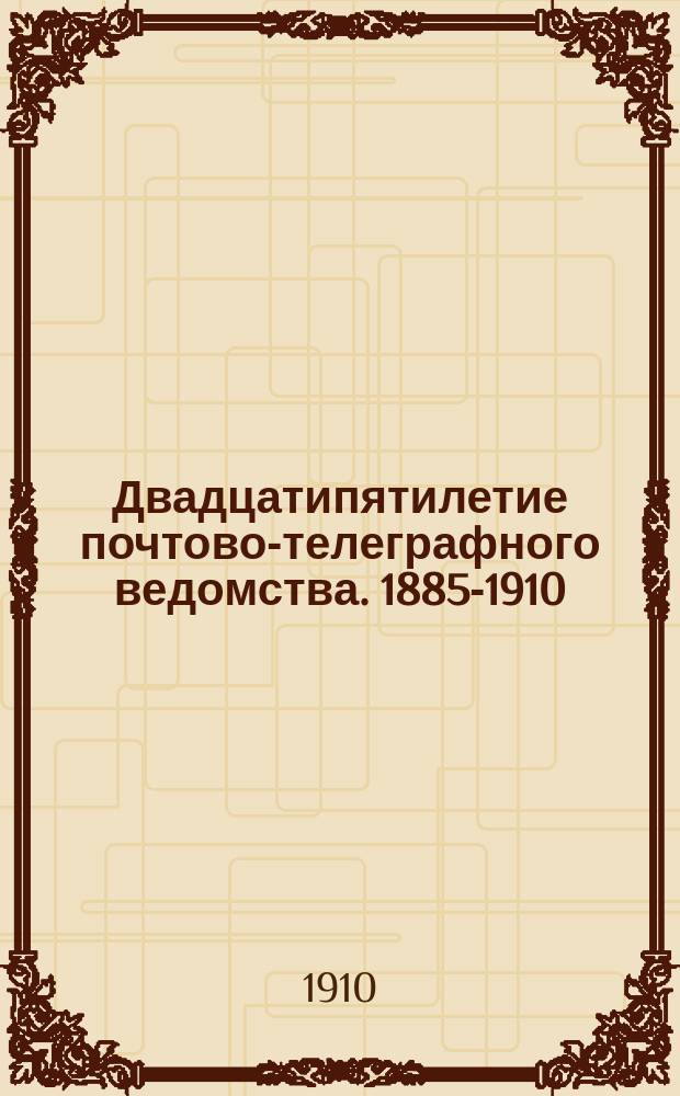 Двадцатипятилетие почтово-телеграфного ведомства. 1885-1910 : XXV