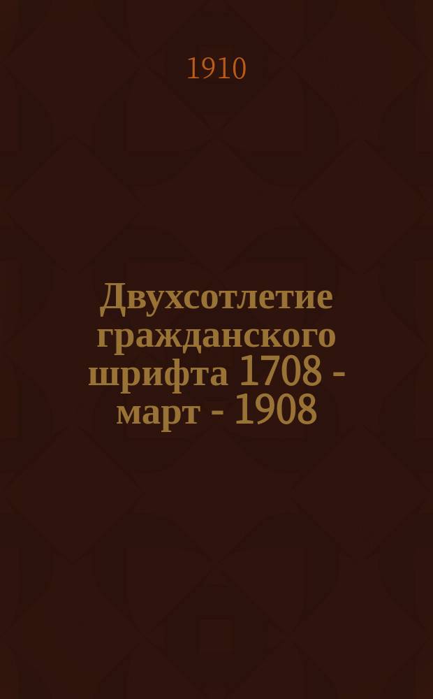 Двухсотлетие гражданского шрифта 1708 - март - 1908 : Докл., сдел. 8 марта 1908 г. на общ. собр. Рус. библиогр. о-ва при Имп. Моск. ун-те, и обзор устроен. тогда же выст