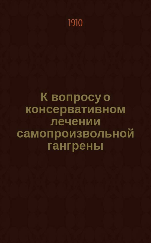 К вопросу о консервативном лечении самопроизвольной гангрены : (Докл., чит. на заседании "О-ва киев. врачей" 19 дек. 1909 г.)