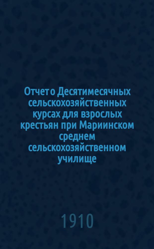 Отчет о Десятимесячных сельскохозяйственных курсах для взрослых крестьян при Мариинском среднем сельскохозяйственном училище... в 1909-10 году
