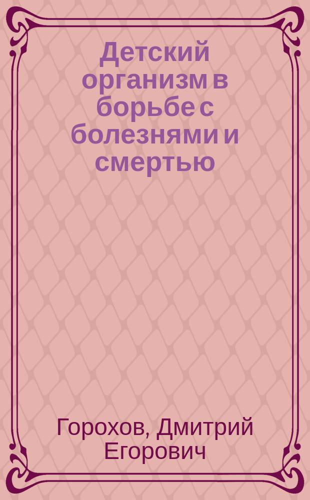 Детский организм в борьбе с болезнями и смертью : Публ. лекции по гигиене дет. возраста Моск. о-ва борьбы с дет. смертностью. Охрана здоровья и воспитание детей от рождения до 15 лет