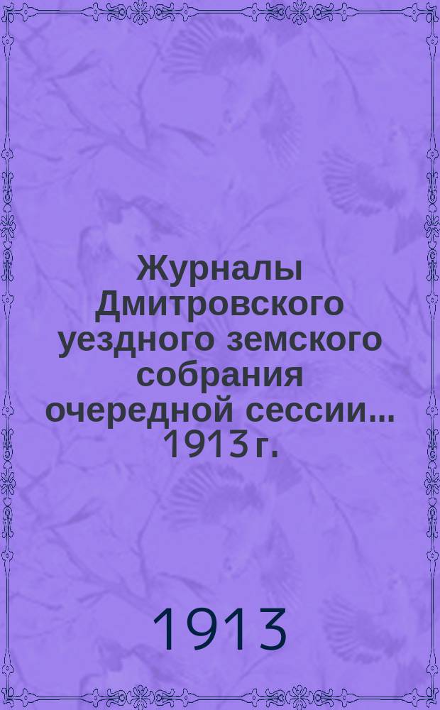 Журналы Дмитровского уездного земского собрания очередной сессии... ... 1913 г. : ... 1913 г. с приложениями