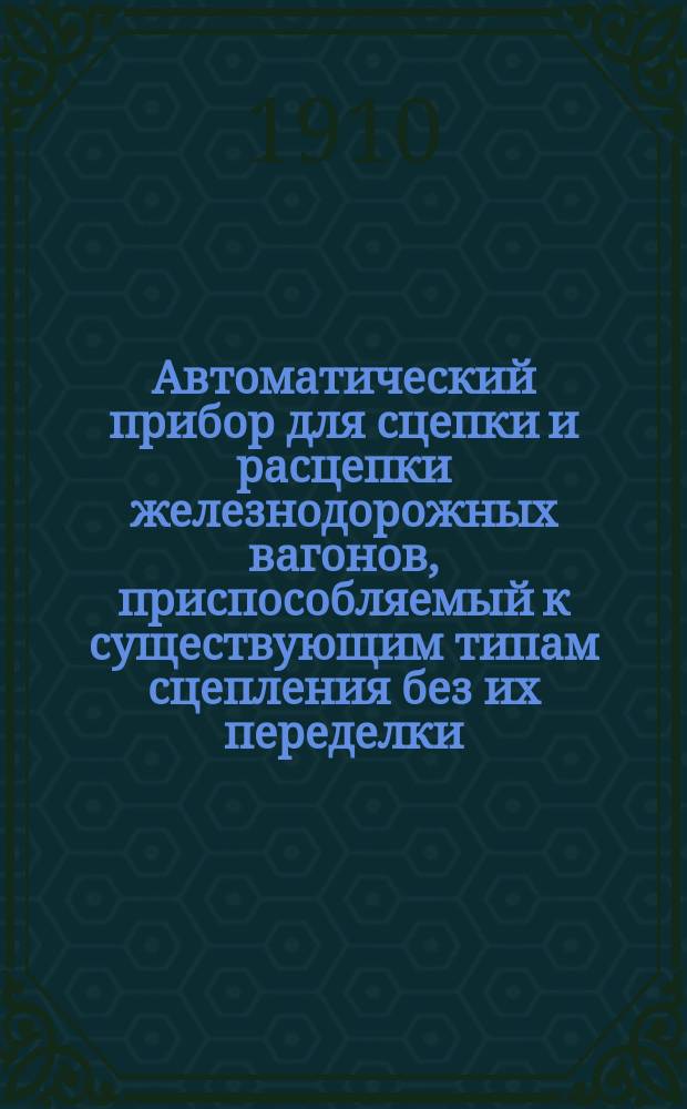 Автоматический прибор для сцепки и расцепки железнодорожных вагонов, приспособляемый к существующим типам сцепления без их переделки : Системы И.В. Добровольского