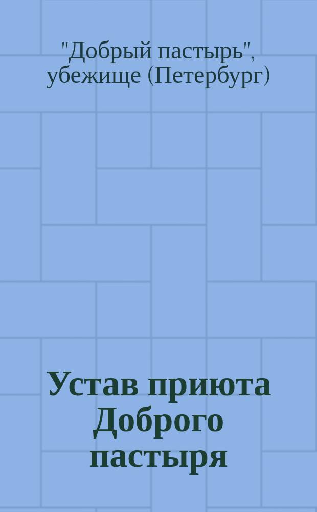 Устав приюта Доброго пастыря : Основан в 1865 г. покойной Ф. Жом : Утв. 31 мая 1910 г.