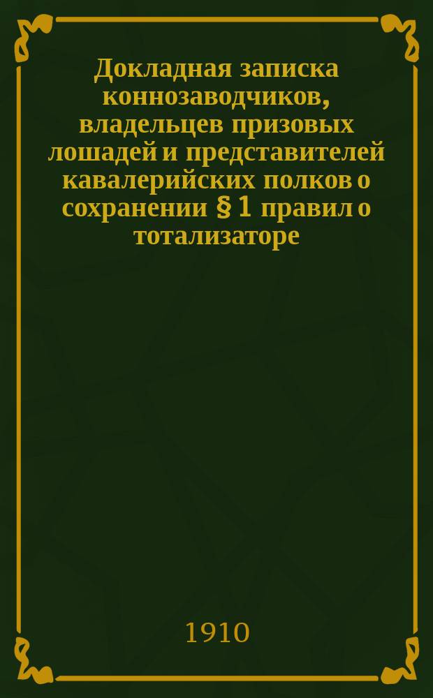 Докладная записка коннозаводчиков, владельцев призовых лошадей и представителей кавалерийских полков [о сохранении § 1 правил о тотализаторе]... господину пред. сов. министров Петру Аркадьевичу Столыпину : С доп.