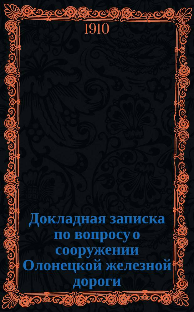 Докладная записка по вопросу о сооружении Олонецкой железной дороги : Учредителей О-ва Олонец. ж. д.: инж. пут. сообщ. Николая Борисовича Емельянова, воен. инж. ген.-майора Николая Александровича Архангельского, присяж. пов. Якова Михайловича Гольденова и ген.-лейт. Николая Николаевича Гульковского... министру финансов