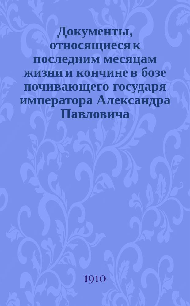 Документы, относящиеся к последним месяцам жизни и кончине в бозе почивающего государя императора Александра Павловича, оставшиеся после смерти генерал-вагенмейстера Главного штаба Афанасия Даниловича Соломко, состоявшего при особе государя безотлучно 11 лет - с 1814 по 1825 г., и несколько писем, относящихся к похоронам в бозе почивающей императрицы Елизаветы Алексеевны