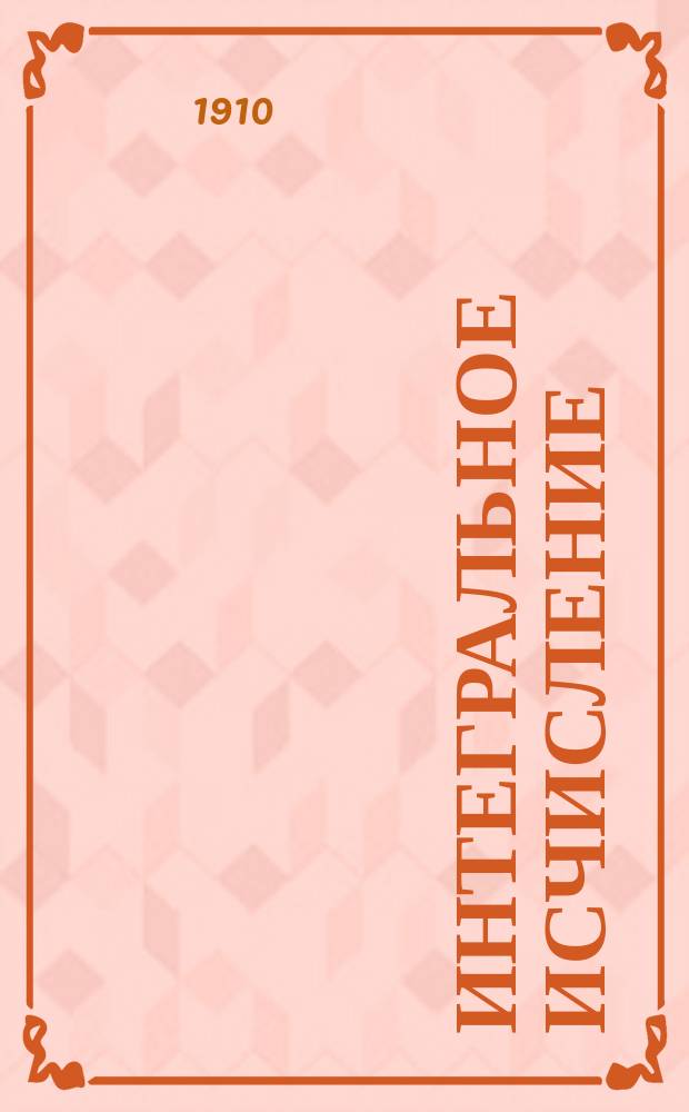 Интегральное исчисление : Лекции, чит. студентам Горн. ин-та. 1909-10 г