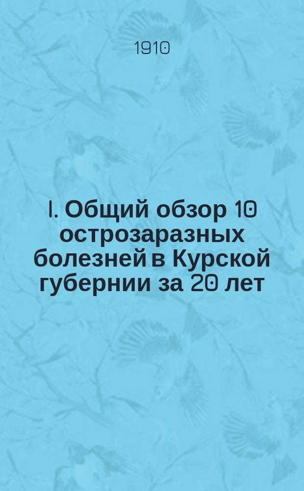 I. Общий обзор 10 острозаразных болезней в Курской губернии за 20 лет (1886-1905); II. Эпидемии острозаразных болезней в Курской губ. за 20 лет (1886-1905); их распространение и течение: Докл. В.И. Долженкова