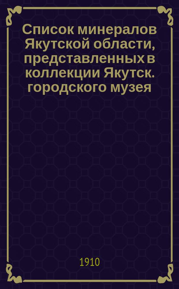 ... Список минералов Якутской области, представленных в коллекции Якутск. городского музея, с указанием их месторождений