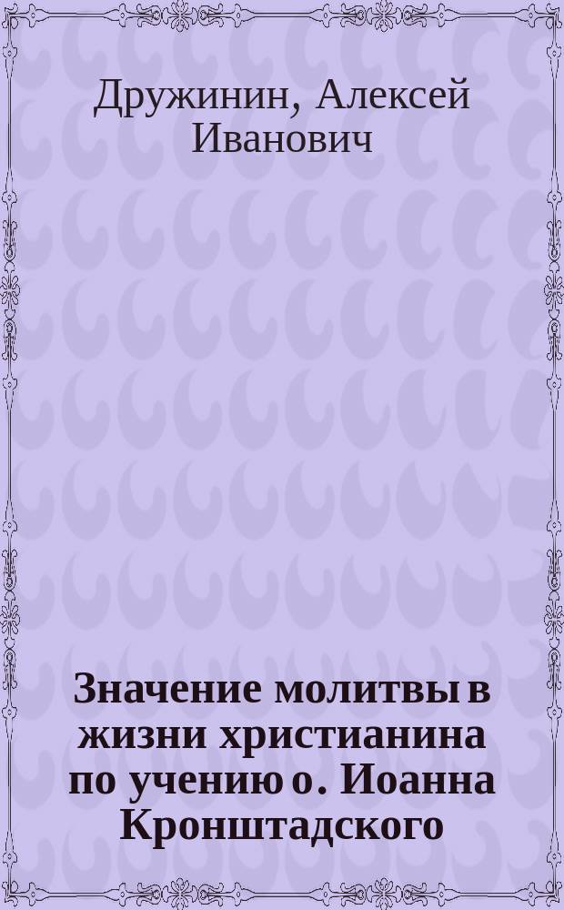 Значение молитвы в жизни христианина по учению о. Иоанна Кронштадского : (Публ. чтение в зале Казан. гор. думы в годовой день кончины о. Иоанна 20 дек. 1909 г.)