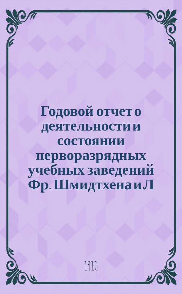 Годовой отчет о деятельности и состоянии перворазрядных учебных заведений Фр. Шмидтхена и Л. Берзина в Дуббельне, на Рижском взморье.. : [Жен. гимназия и Муж. уч-ще 1 разряда]. ... 1909/1910 учебный год, со 2 сентября 1909 г. по 1 июня 1910 г.