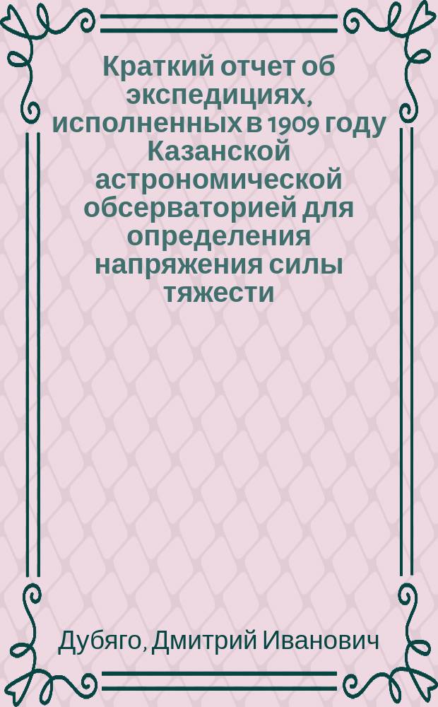 Краткий отчет об экспедициях, исполненных в 1909 году Казанской астрономической обсерваторией для определения напряжения силы тяжести