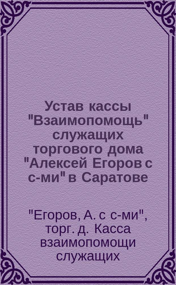 Устав кассы "Взаимопомощь" служащих торгового дома "Алексей Егоров с с-ми" в Саратове