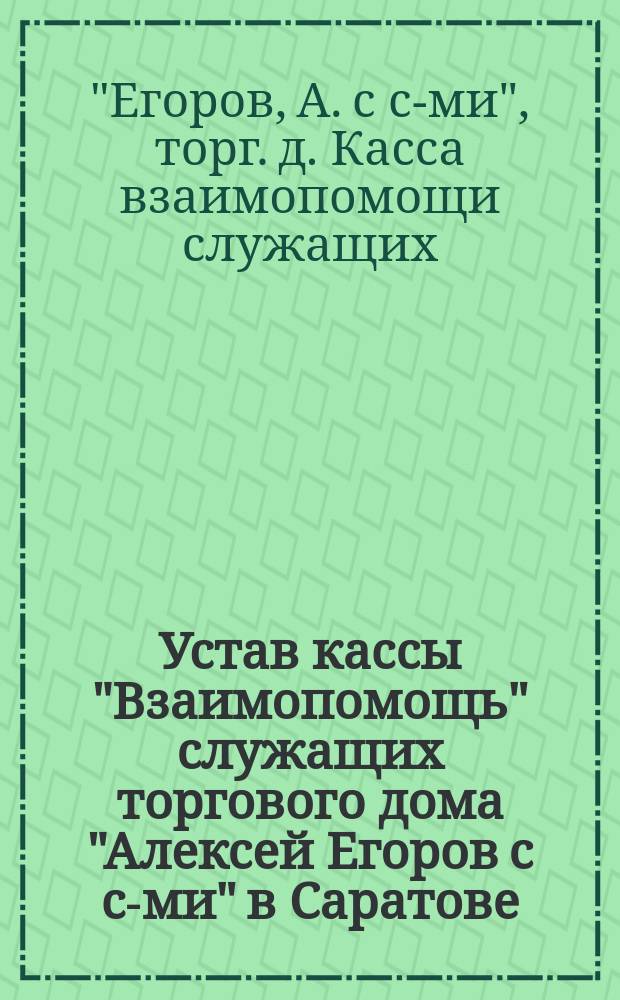 Устав кассы "Взаимопомощь" служащих торгового дома "Алексей Егоров с с-ми" в Саратове