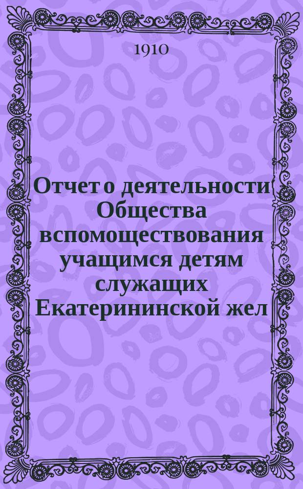 Отчет о деятельности Общества вспомоществования учащимся детям служащих Екатерининской жел. дороги... ... за 1909 год