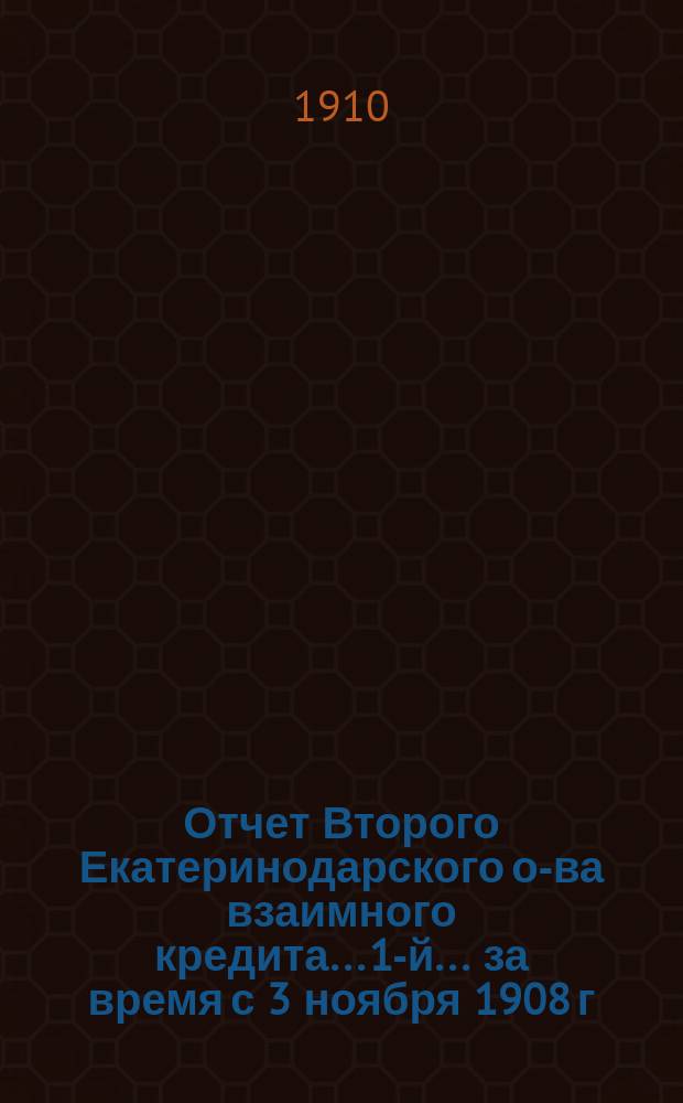 ... Отчет Второго Екатеринодарского о-ва взаимного кредита... 1-й... за время с 3 ноября 1908 г. по 31 декабря 1909 г.