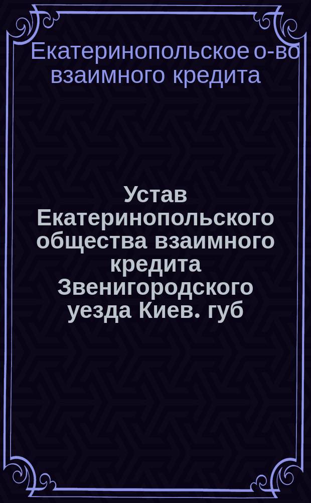 Устав Екатеринопольского общества взаимного кредита Звенигородского уезда Киев. губ. : Утв. 28 янв. 1910 г.