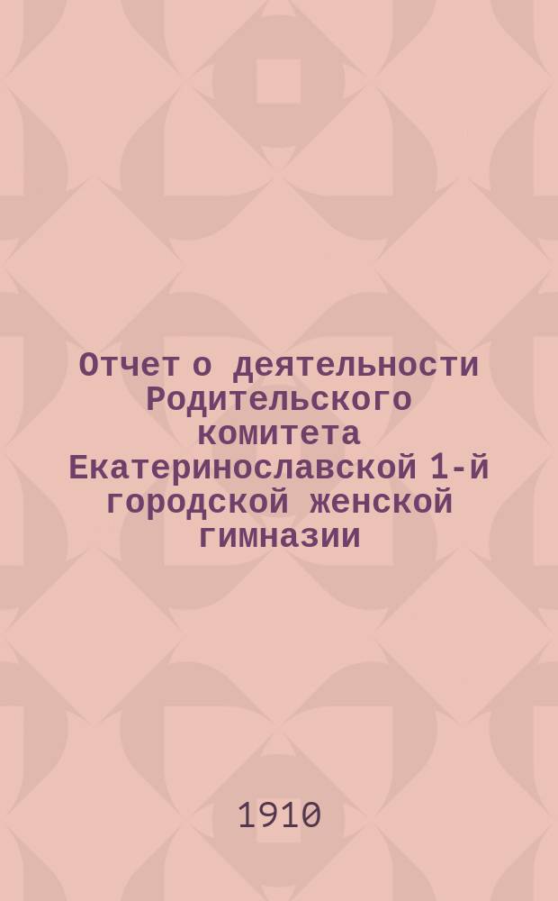 Отчет о деятельности Родительского комитета Екатеринославской 1-й городской женской гимназии... ... за 1909-10 учебный год