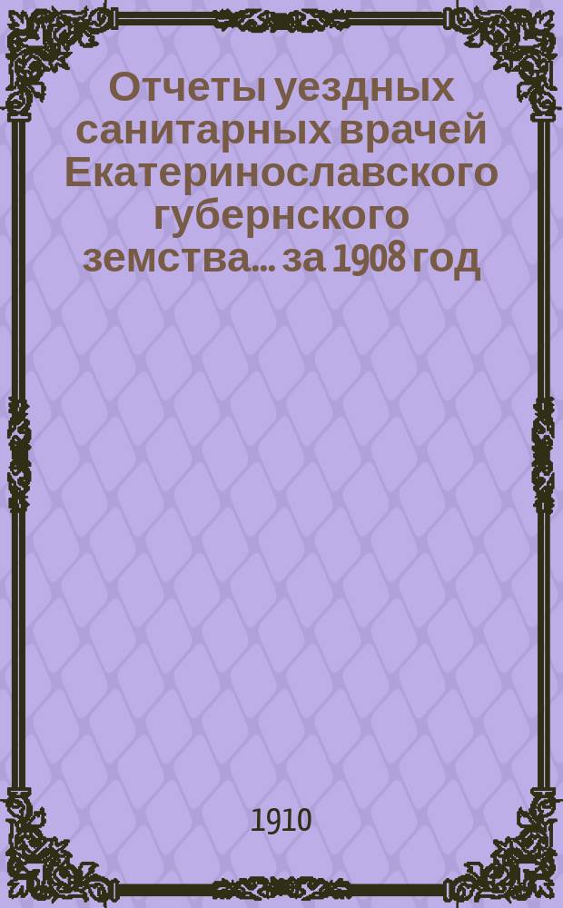 Отчеты уездных санитарных врачей Екатеринославского губернского земства... за 1908 год
