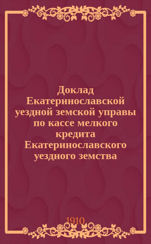 Доклад Екатеринославской уездной земской управы по кассе мелкого кредита Екатеринославского уездного земства...