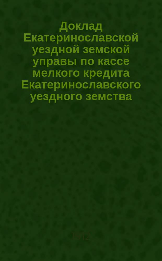 Доклад Екатеринославской уездной земской управы по кассе мелкого кредита Екатеринославского уездного земства... ... с отчетом за 1911 год